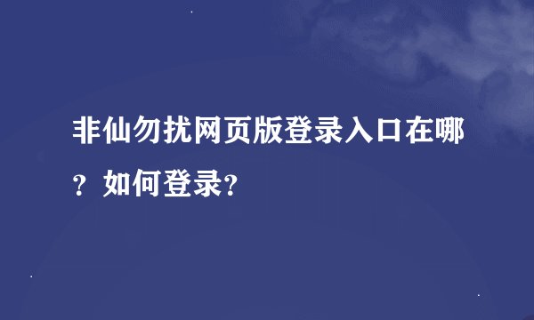 非仙勿扰网页版登录入口在哪？如何登录？