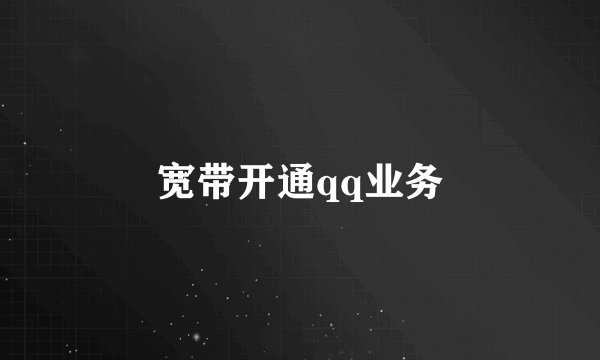 宽带开通qq业务