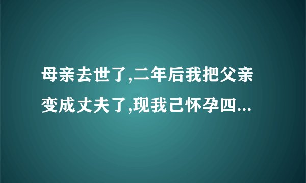 母亲去世了,二年后我把父亲变成丈夫了,现我己怀孕四个月了,我要把孩 ...