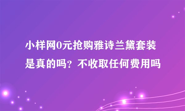小样网0元抢购雅诗兰黛套装是真的吗？不收取任何费用吗