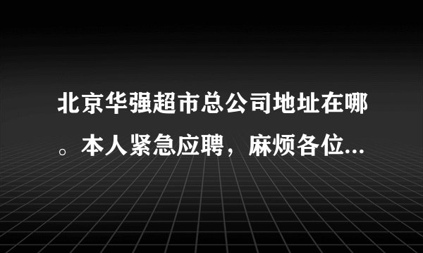 北京华强超市总公司地址在哪。本人紧急应聘，麻烦各位网友，告知详细地址。不胜感激。