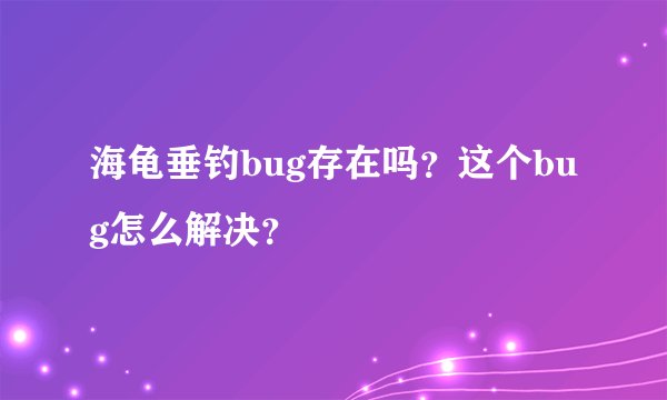 海龟垂钓bug存在吗？这个bug怎么解决？