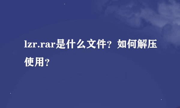 lzr.rar是什么文件？如何解压使用？
