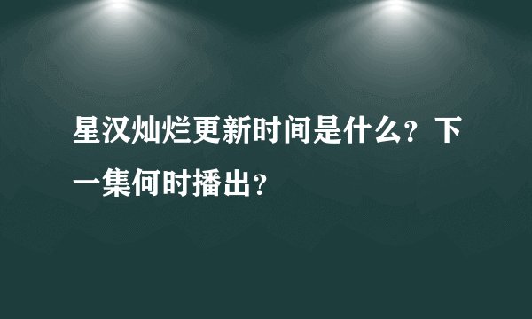 星汉灿烂更新时间是什么？下一集何时播出？