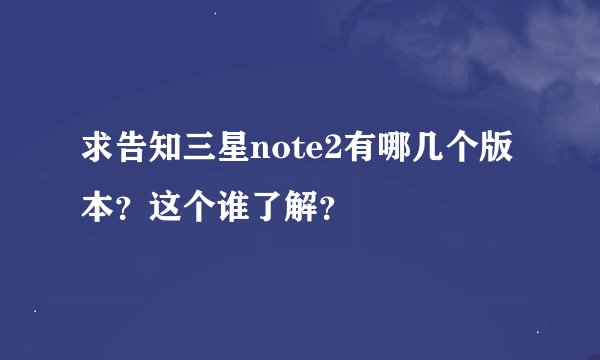 求告知三星note2有哪几个版本？这个谁了解？