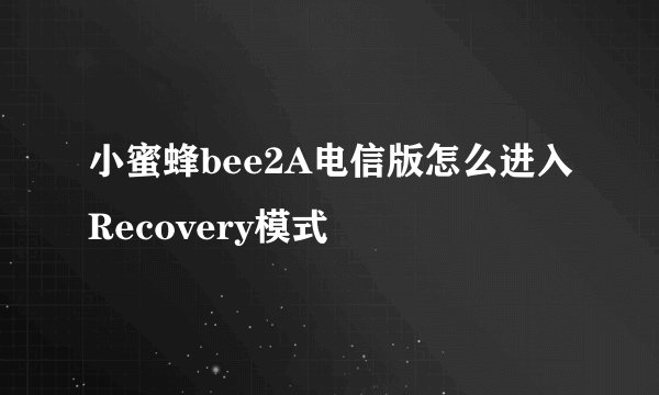 小蜜蜂bee2A电信版怎么进入Recovery模式