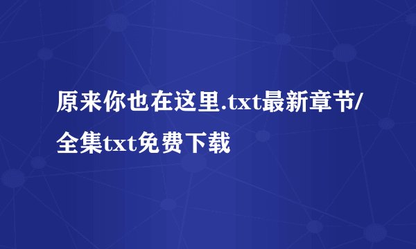 原来你也在这里.txt最新章节/全集txt免费下载