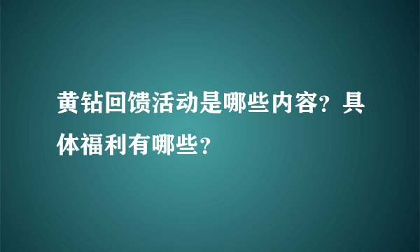 黄钻回馈活动是哪些内容？具体福利有哪些？