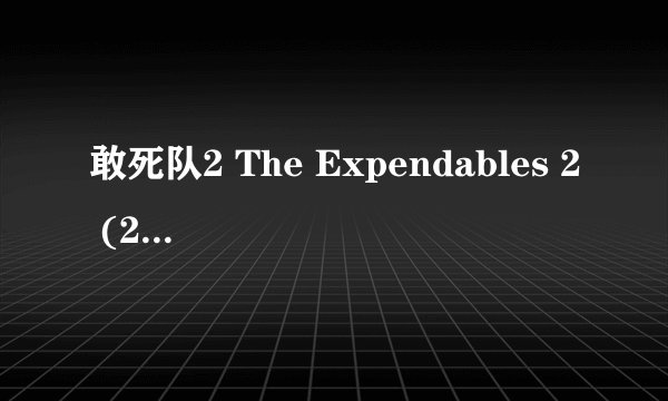 敢死队2 The Expendables 2 (2012)全集未删减高清版免费下载