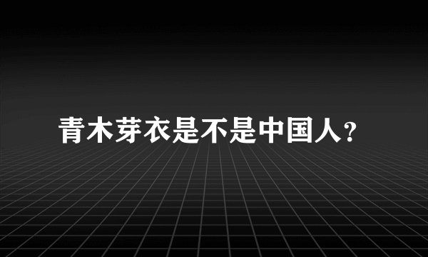 青木芽衣是不是中国人？
