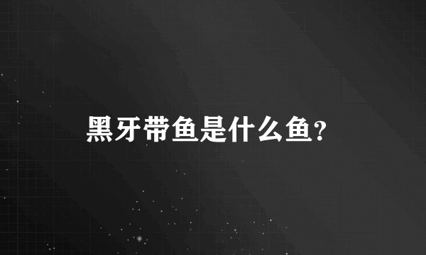 黑牙带鱼是什么鱼？