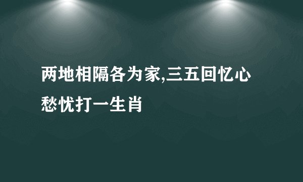 两地相隔各为家,三五回忆心愁忧打一生肖