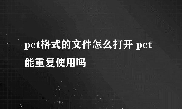pet格式的文件怎么打开 pet能重复使用吗
