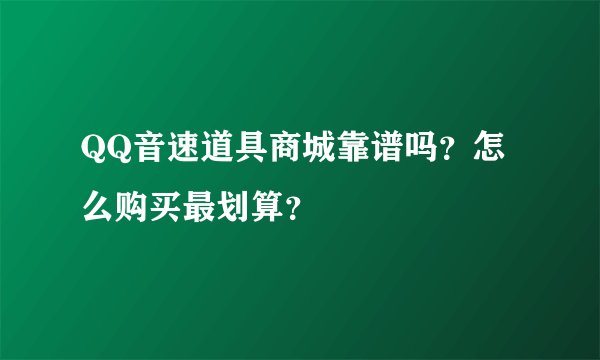 QQ音速道具商城靠谱吗？怎么购买最划算？