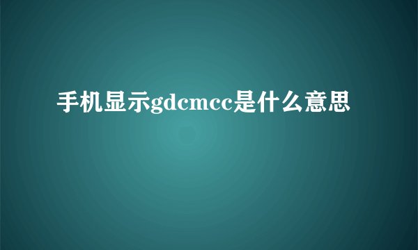 手机显示gdcmcc是什么意思