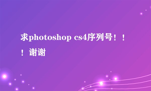 求photoshop cs4序列号！！！谢谢