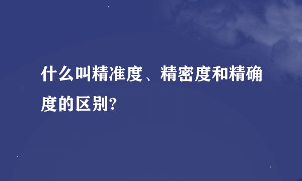 什么叫精准度、精密度和精确度的区别?