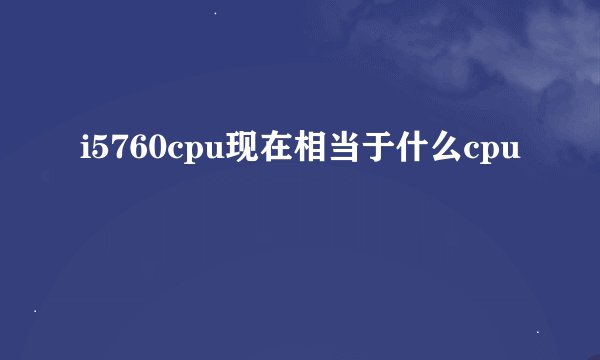 i5760cpu现在相当于什么cpu