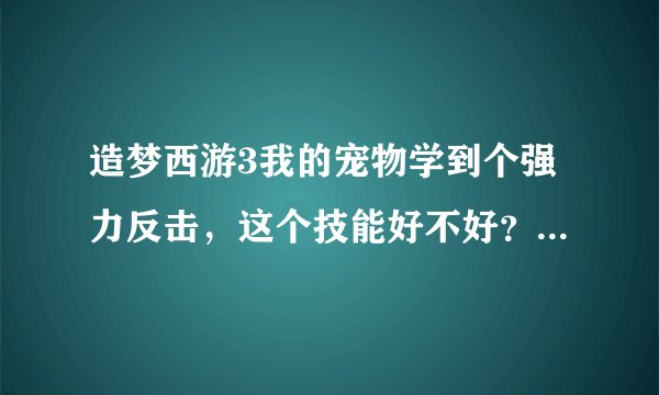 造梦西游3我的宠物学到个强力反击，这个技能好不好？如果不好，该要些什么技能，我的宠物是雪球
