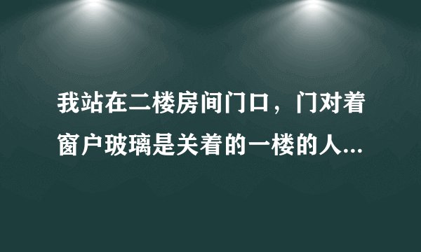 我站在二楼房间门口，门对着窗户玻璃是关着的一楼的人能隔着10米远从窗户外看见我？