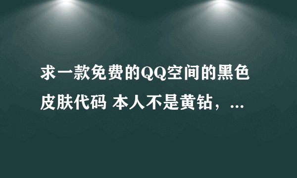 求一款免费的QQ空间的黑色皮肤代码 本人不是黄钻，请不要忽悠偶！你