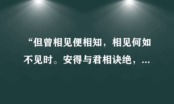 “但曾相见便相知，相见何如不见时。安得与君相诀绝，免教生死作相思。”这首诗是什么意思？