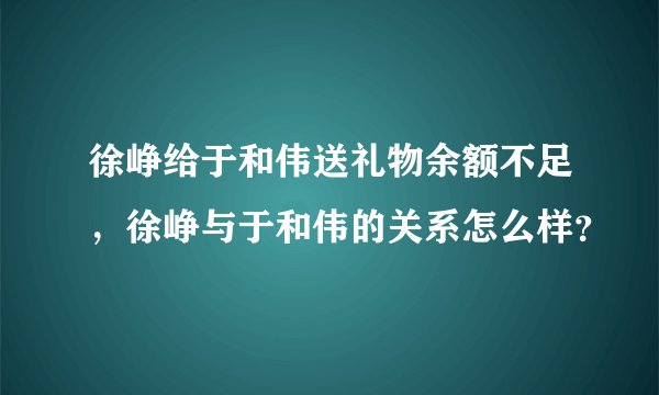 徐峥给于和伟送礼物余额不足，徐峥与于和伟的关系怎么样？