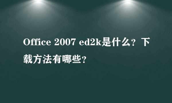 Office 2007 ed2k是什么？下载方法有哪些？