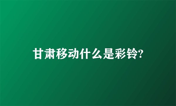甘肃移动什么是彩铃?
