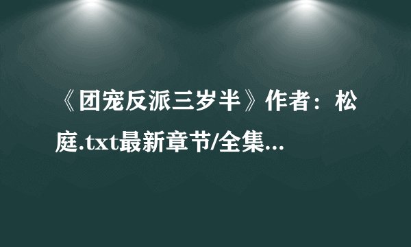《团宠反派三岁半》作者：松庭.txt最新章节/全集txt免费下载