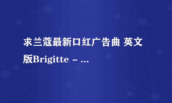 求兰蔻最新口红广告曲 英文版Brigitte - Love your lips! (