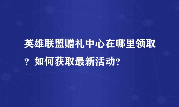 英雄联盟赠礼中心在哪里领取？如何获取最新活动？