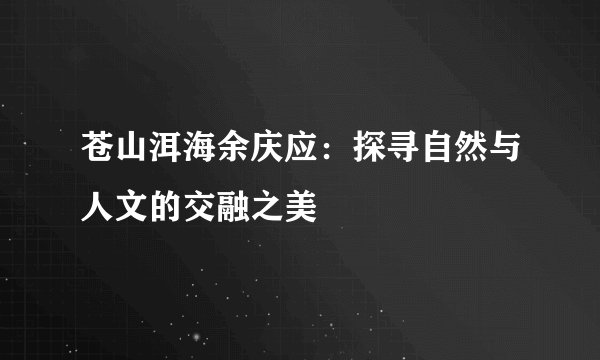 苍山洱海余庆应：探寻自然与人文的交融之美