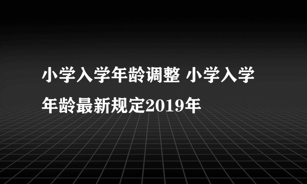 小学入学年龄调整 小学入学年龄最新规定2019年
