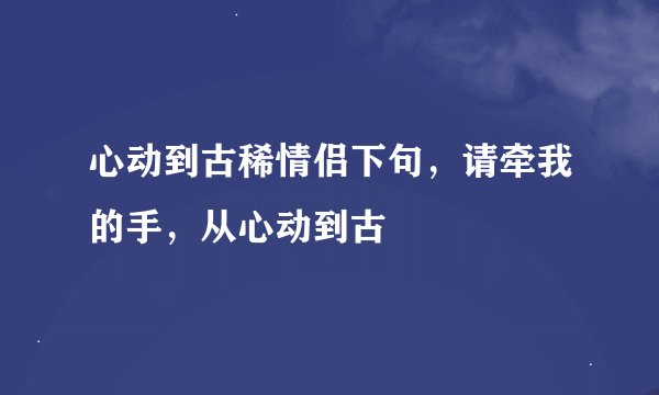 心动到古稀情侣下句，请牵我的手，从心动到古