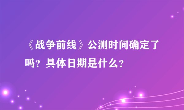 《战争前线》公测时间确定了吗？具体日期是什么？