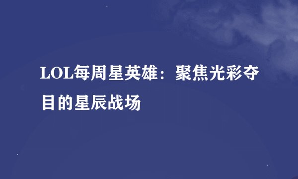 LOL每周星英雄：聚焦光彩夺目的星辰战场
