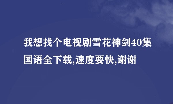 我想找个电视剧雪花神剑40集国语全下载,速度要快,谢谢