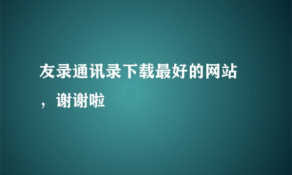 友录通讯录下载最好的网站 ，谢谢啦