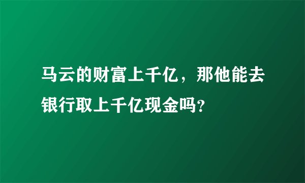 马云的财富上千亿，那他能去银行取上千亿现金吗？
