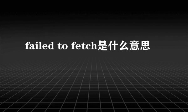 failed to fetch是什么意思