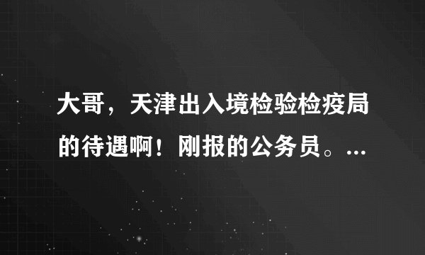 大哥，天津出入境检验检疫局的待遇啊！刚报的公务员。研究生。详细点行不