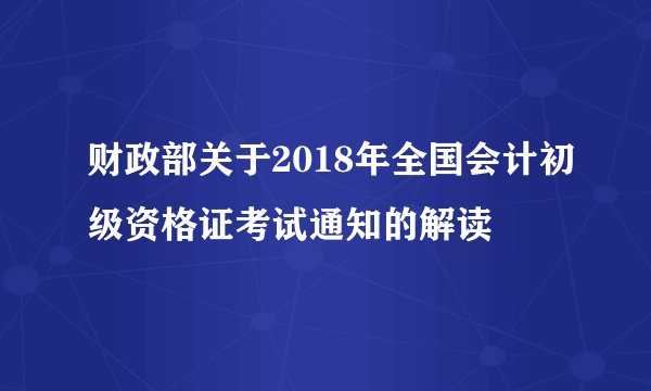 财政部关于2018年全国会计初级资格证考试通知的解读