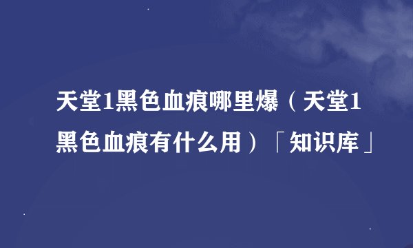 天堂1黑色血痕哪里爆（天堂1黑色血痕有什么用）「知识库」