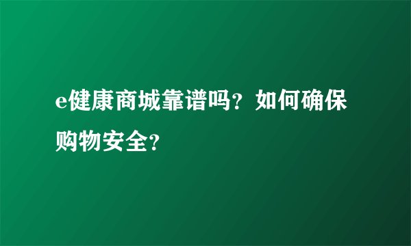 e健康商城靠谱吗？如何确保购物安全？