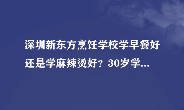 深圳新东方烹饪学校学早餐好还是学麻辣烫好？30岁学出来准备自己开店，学费大概要多少钱？