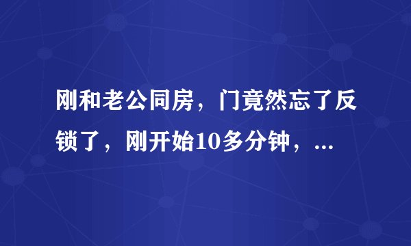 刚和老公同房，门竟然忘了反锁了，刚开始10多分钟，8岁儿子开门进来了，尴尬死了😭