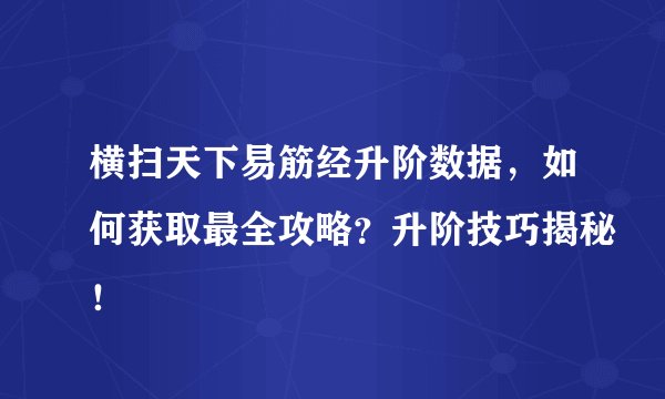 横扫天下易筋经升阶数据，如何获取最全攻略？升阶技巧揭秘！