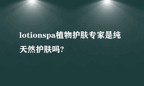 lotionspa植物护肤专家是纯天然护肤吗?