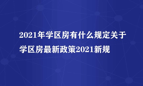 2021年学区房有什么规定关于学区房最新政策2021新规